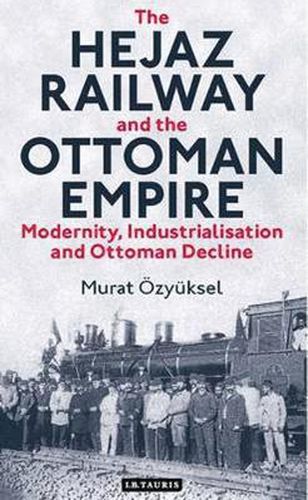 Cover image for The Hejaz Railway and the Ottoman Empire: Modernity, Industrialisation and Ottoman Decline