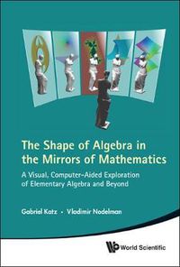 Cover image for Shape Of Algebra In The Mirrors Of Mathematics, The: A Visual, Computer-aided Exploration Of Elementary Algebra And Beyond (With Cd-rom)