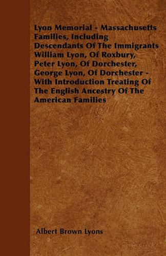 Lyon Memorial - Massachusetts Families, Including Descendants Of The Immigrants William Lyon, Of Roxbury, Peter Lyon, Of Dorchester, George Lyon, Of Dorchester - With Introduction Treating Of The English Ancestry Of The American Families