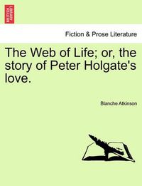 Cover image for The Web of Life; Or, the Story of Peter Holgate's Love.