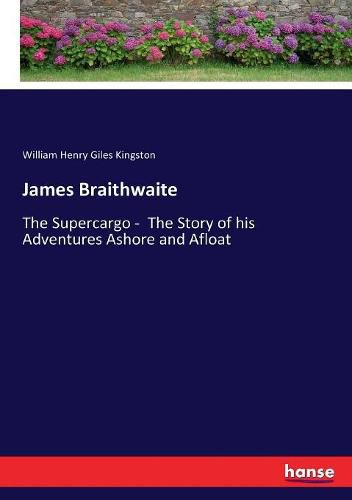 James Braithwaite: The Supercargo - The Story of his Adventures Ashore and Afloat