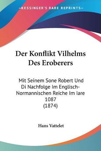 Cover image for Der Konflikt Vilhelms Des Eroberers: Mit Seinem Sone Robert Und Di Nachfolge Im Englisch-Normannischen Reiche Im Iare 1087 (1874)