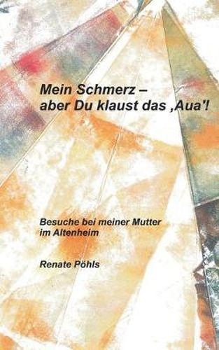 Cover image for Mein Schmerz - aber Du klaust das 'Aua'!: Besuche bei meiner Mutter im Altenheim