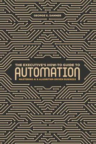 Cover image for The Executive's How-To Guide to Automation: Mastering AI and Algorithm-Driven Business