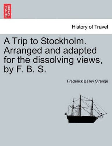 A Trip to Stockholm. Arranged and Adapted for the Dissolving Views, by F. B. S.