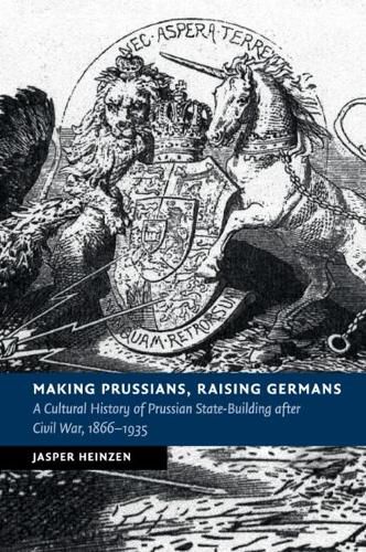 Cover image for Making Prussians, Raising Germans: A Cultural History of Prussian State-Building after Civil War, 1866-1935