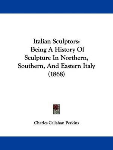 Cover image for Italian Sculptors: Being A History Of Sculpture In Northern, Southern, And Eastern Italy (1868)