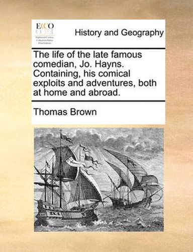 Cover image for The Life of the Late Famous Comedian, Jo. Hayns. Containing, His Comical Exploits and Adventures, Both at Home and Abroad.