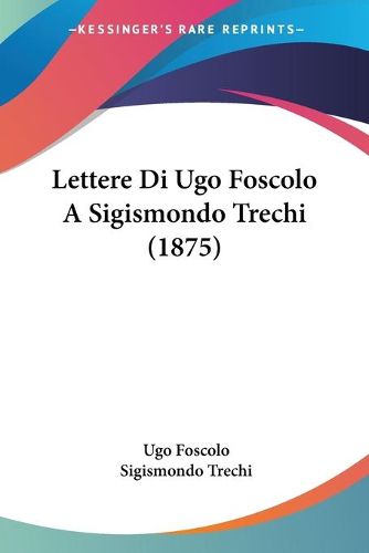 Cover image for Lettere Di Ugo Foscolo a Sigismondo Trechi (1875)