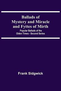 Cover image for Ballads Of Mystery And Miracle And Fyttes Of Mirth; Popular Ballads Of The Olden Times - Second Series