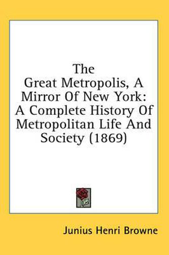 Cover image for The Great Metropolis, A Mirror Of New York: A Complete History Of Metropolitan Life And Society (1869)