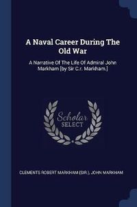 Cover image for A Naval Career During the Old War: A Narrative of the Life of Admiral John Markham [by Sir C.R. Markham.]