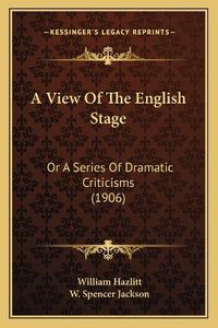 Cover image for A View of the English Stage: Or a Series of Dramatic Criticisms (1906)