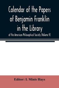 Cover image for Calendar of the Papers of Benjamin Franklin in the Library of the American Philosophical Society (Volume V)