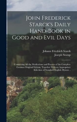 John Frederick Starck's Daily Hand-book in Good and Evil Days; Containing All the Meditations and Prayers of the Complete German Original Edition, Together With an Appropriate Selection of Standard English Hymns ..