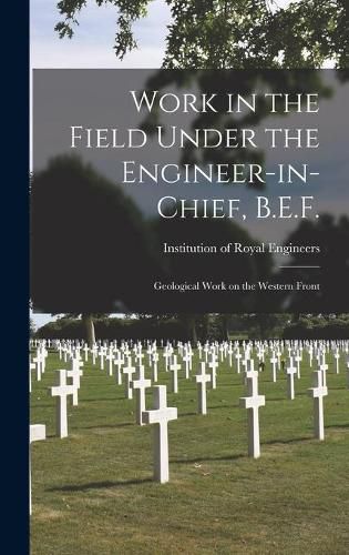 Cover image for Work in the Field Under the Engineer-in-chief, B.E.F.: Geological Work on the Western Front