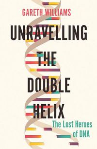 Cover image for Unravelling the Double Helix: The Lost Heroes of DNA