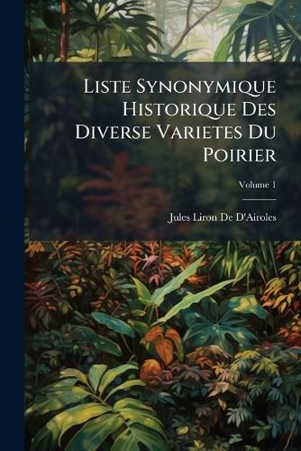 Cover image for Liste Synonymique Historique Des Diverse Varietes Du Poirier: Anciennes, Modernes Et Nouvelles, Volume 1
