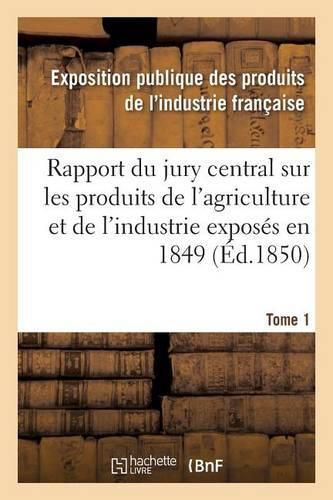 Cover image for Rapport Du Jury Central Sur Les Produits de l'Agriculture Et de l'Industrie Exposes En 1849. Tome 1