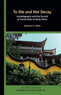 Cover image for To Die and Not Decay - Autobiography and the Pursuit of Immortality in Early China