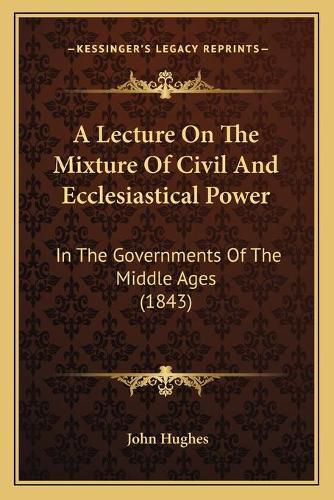 Cover image for A Lecture on the Mixture of Civil and Ecclesiastical Power: In the Governments of the Middle Ages (1843)