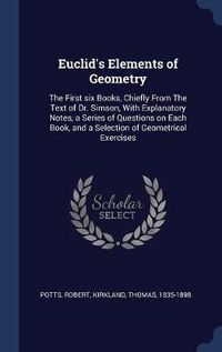 Cover image for Euclid's Elements of Geometry: The First Six Books, Chiefly from the Text of Dr. Simson, with Explanatory Notes, a Series of Questions on Each Book, and a Selection of Geometrical Exercises