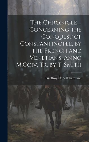 Cover image for The Chronicle ... Concerning the Conquest of Constantinople, by the French and Venetians, Anno M.Cciv. Tr. by T. Smith
