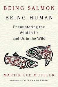 Cover image for Being Salmon, Being Human: Encountering the Wild in Us and Us in the Wild