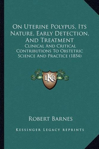 Cover image for On Uterine Polypus, Its Nature, Early Detection, and Treatment: Clinical and Critical Contributions to Obstetric Science and Practice (1854)