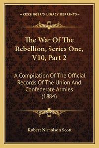 Cover image for The War of the Rebellion, Series One, V10, Part 2: A Compilation of the Official Records of the Union and Confederate Armies (1884)