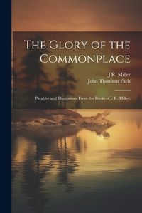 Cover image for The Glory of the Commonplace; Parables and Illustrations From the Books of J. R. Miller;