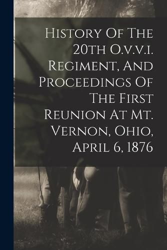 Cover image for History Of The 20th O.v.v.i. Regiment, And Proceedings Of The First Reunion At Mt. Vernon, Ohio, April 6, 1876