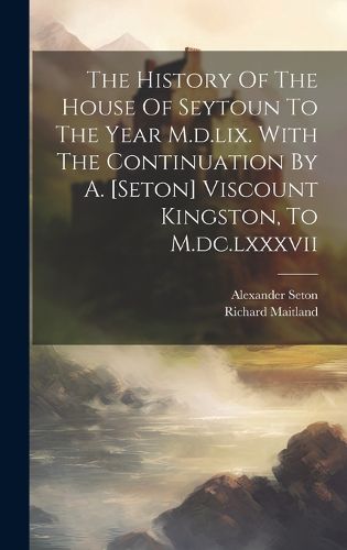 Cover image for The History Of The House Of Seytoun To The Year M.d.lix. With The Continuation By A. [seton] Viscount Kingston, To M.dc.lxxxvii