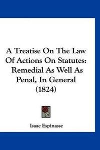 Cover image for A Treatise on the Law of Actions on Statutes: Remedial as Well as Penal, in General (1824)