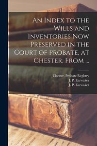 Cover image for An Index to the Wills and Inventories Now Preserved in the Court of Probate, at Chester, From ...