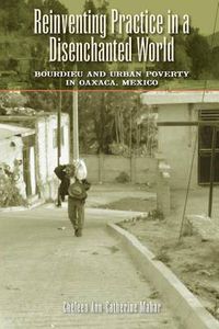 Cover image for Reinventing Practice in a Disenchanted World: Bourdieu and Urban Poverty in Oaxaca, Mexico