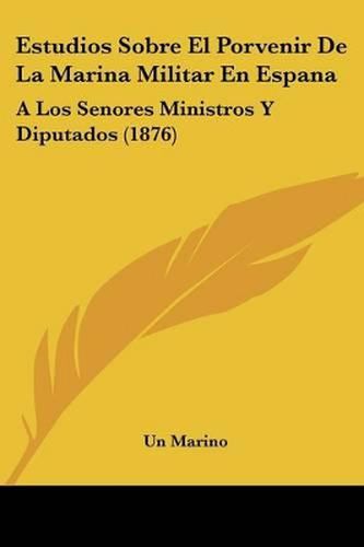 Cover image for Estudios Sobre El Porvenir de La Marina Militar En Espana: A Los Senores Ministros y Diputados (1876)