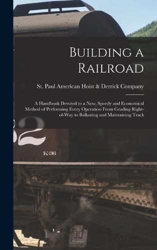 Cover image for Building a Railroad; a Handbook Devoted to a new, Speedy and Economical Method of Performing Every Operation From Grading Right-of-way to Ballasting and Maintaining Track