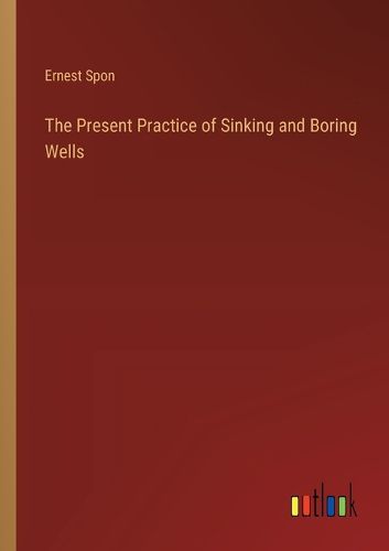 The Present Practice of Sinking and Boring Wells