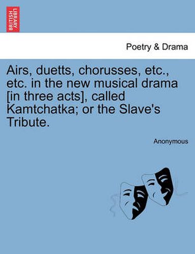 Cover image for Airs, Duetts, Chorusses, Etc., Etc. in the New Musical Drama [in Three Acts], Called Kamtchatka; Or the Slave's Tribute.