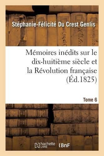 Memoires Inedits, Sur Le Dix-Huitieme Siecle Et La Revolution Francaise Tome 6