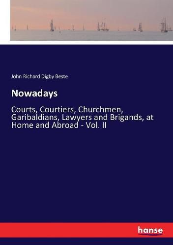 Nowadays: Courts, Courtiers, Churchmen, Garibaldians, Lawyers and Brigands, at Home and Abroad - Vol. II