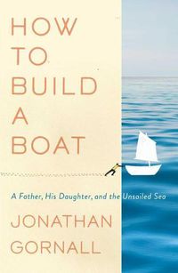 Cover image for How to Build a Boat: A Father, His Daughter, and the Unsailed Sea