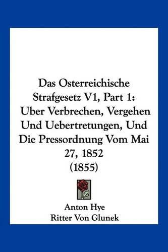 Cover image for Das Osterreichische Strafgesetz V1, Part 1: Uber Verbrechen, Vergehen Und Uebertretungen, Und Die Pressordnung Vom Mai 27, 1852 (1855)