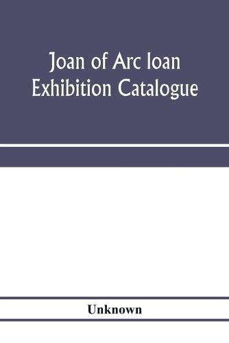 Cover image for Joan of Arc loan exhibition catalogue; paintings, pictures, medals, coins, statuary, books, porcelains, manuscripts, curios, etc