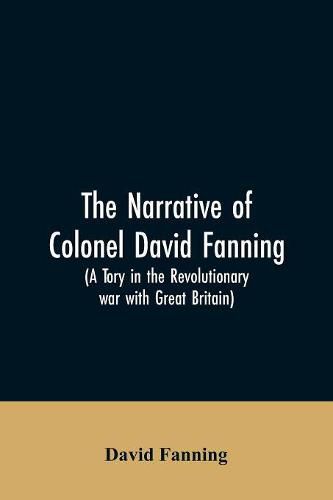 The narrative of Colonel David Fanning (a Tory in the revolutionary war with Great Britain): giving an account of his adventures in North Carolina, from 1775 to 1783