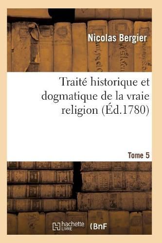 Cover image for Traite Historique Et Dogmatique de la Vraie Religion. Tome 5