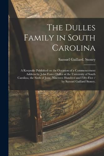 Cover image for The Dulles Family in South Carolina: a Keepsake Published on the Occasion of a Commencement Address by John Foster Dulles at the University of South Carolina, the Sixth of June, Nineteen Hundred and Fifty-five / by Samuel Gaillard Stoney.