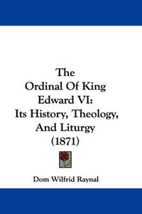 Cover image for The Ordinal of King Edward VI: Its History, Theology, and Liturgy (1871)