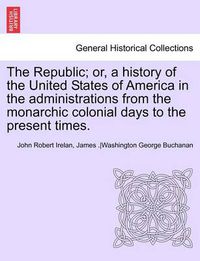 Cover image for The Republic; Or, a History of the United States of America in the Administrations from the Monarchic Colonial Days to the Present Times. Vol. VII.